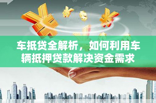 金台车抵贷全解析，如何利用车辆抵押贷款解决资金需求