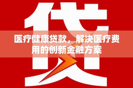 金台医疗健康贷款，解决医疗费用的创新金融方案
