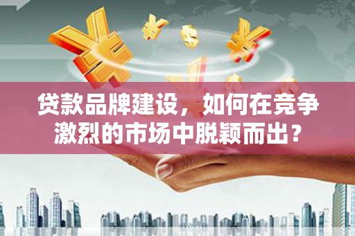 金台贷款品牌建设，如何在竞争激烈的市场中脱颖而出？