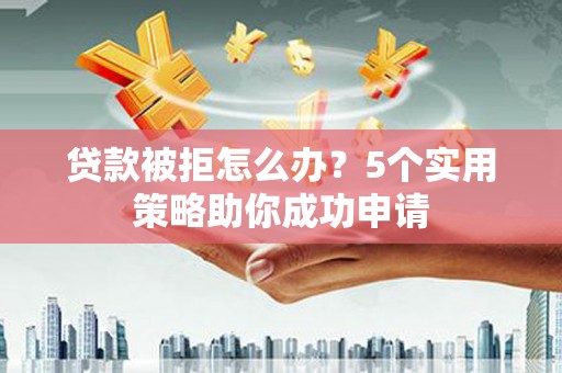 金台贷款被拒怎么办？5个实用策略助你成功申请