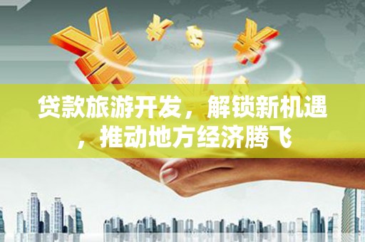金台贷款旅游开发，解锁新机遇，推动地方经济腾飞